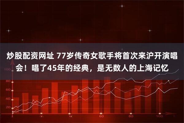 炒股配资网址 77岁传奇女歌手将首次来沪开演唱会！唱了45年的经典，是无数人的上海记忆