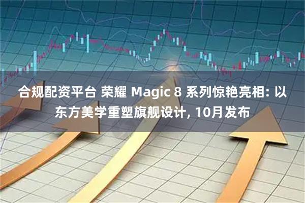 合规配资平台 荣耀 Magic 8 系列惊艳亮相: 以东方美学重塑旗舰设计, 10月发布