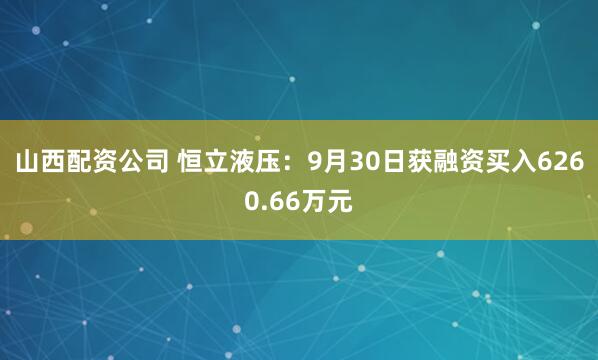山西配资公司 恒立液压：9月30日获融资买入6260.66万元