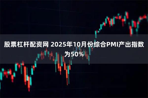 股票杠杆配资网 2025年10月份综合PMI产出指数为50%