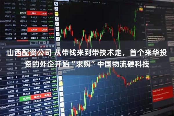 山西配资公司 从带钱来到带技术走，首个来华投资的外企开始“求购”中国物流硬科技