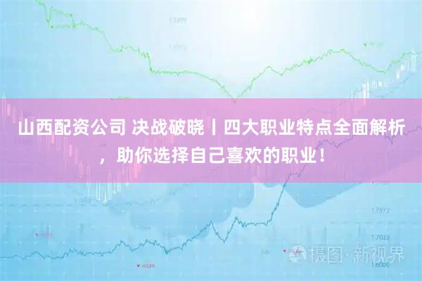 山西配资公司 决战破晓丨四大职业特点全面解析，助你选择自己喜欢的职业！