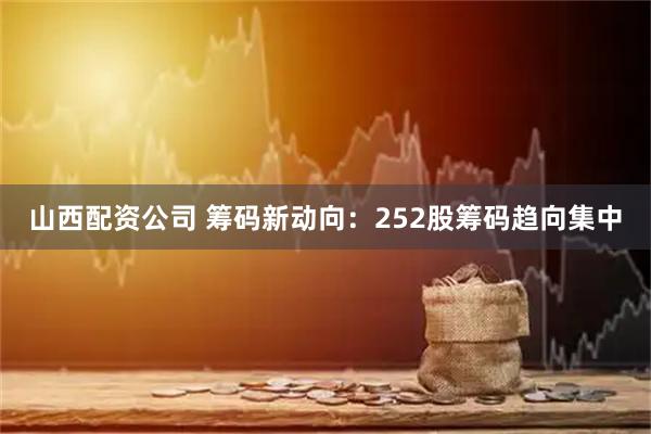 山西配资公司 筹码新动向：252股筹码趋向集中