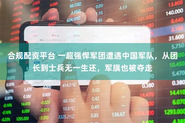 合规配资平台 一超强悍军团遭遇中国军队，从团长到士兵无一生还，军旗也被夺走