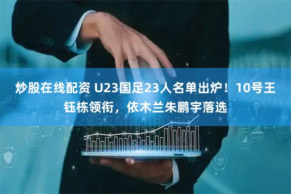 炒股在线配资 U23国足23人名单出炉！10号王钰栋领衔，依木兰朱鹏宇落选