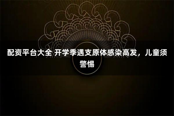 配资平台大全 开学季遇支原体感染高发，儿童须警惕