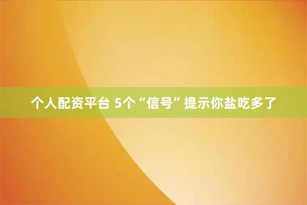 个人配资平台 5个“信号”提示你盐吃多了