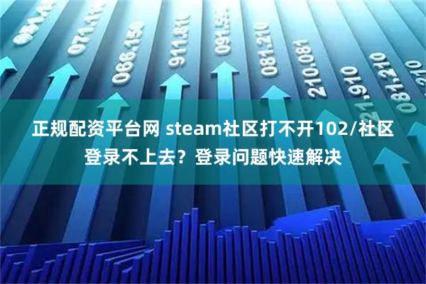 正规配资平台网 steam社区打不开102/社区登录不上去？登录问题快速解决