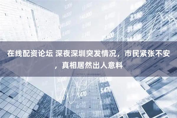 在线配资论坛 深夜深圳突发情况，市民紧张不安，真相居然出人意料