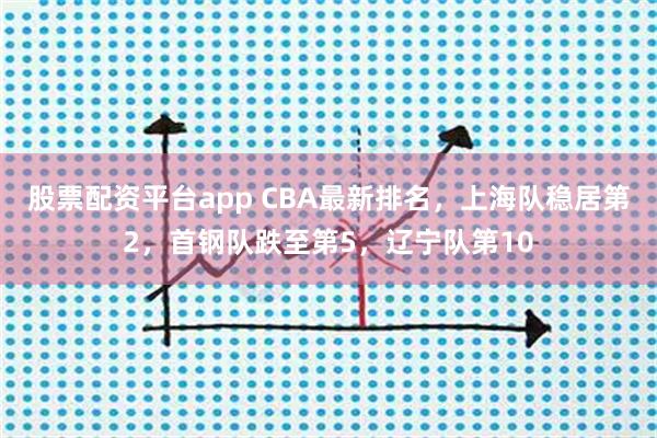 股票配资平台app CBA最新排名，上海队稳居第2，首钢队跌至第5，辽宁队第10