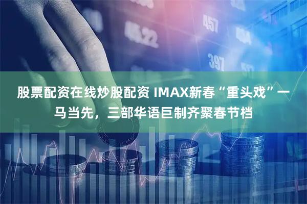 股票配资在线炒股配资 IMAX新春“重头戏”一马当先，三部华语巨制齐聚春节档