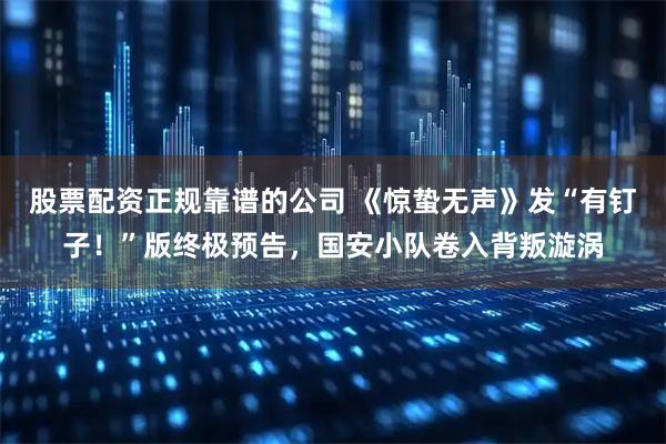 股票配资正规靠谱的公司 《惊蛰无声》发“有钉子！”版终极预告，国安小队卷入背叛漩涡