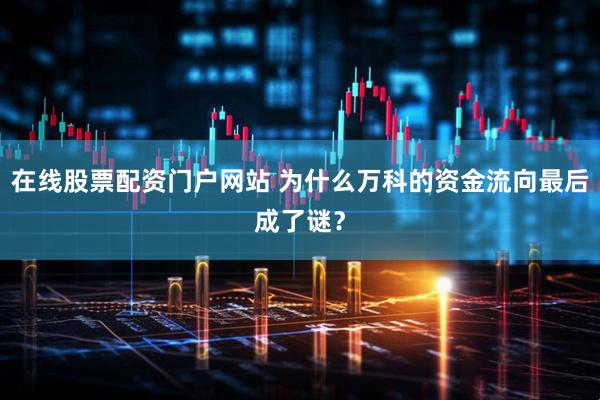 在线股票配资门户网站 为什么万科的资金流向最后成了谜？