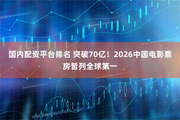 国内配资平台排名 突破70亿！2026中国电影票房暂列全球第一