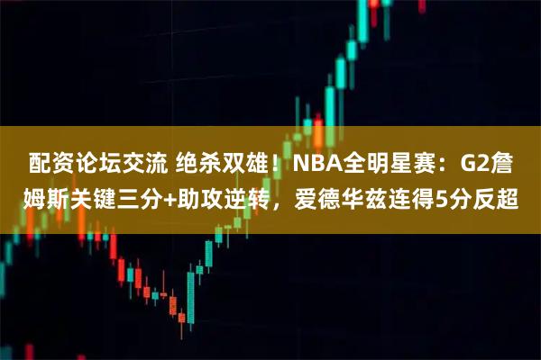 配资论坛交流 绝杀双雄！NBA全明星赛：G2詹姆斯关键三分+助攻逆转，爱德华兹连得5分反超
