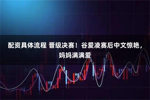 配资具体流程 晋级决赛！谷爱凌赛后中文惊艳，妈妈满满爱
