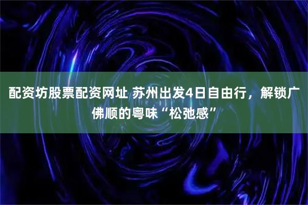 配资坊股票配资网址 苏州出发4日自由行，解锁广佛顺的粤味“松弛感”