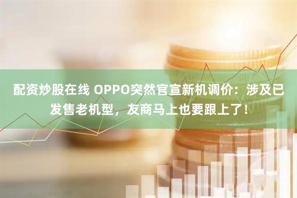 配资炒股在线 OPPO突然官宣新机调价：涉及已发售老机型，友商马上也要跟上了！