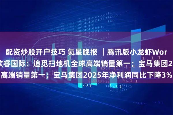 配资炒股开户技巧 氪星晚报 ｜腾讯版小龙虾WorkBuddy发布全新版本欧睿国际：追觅扫地机全球高端销量第一；宝马集团2025年净利润同比下降3%