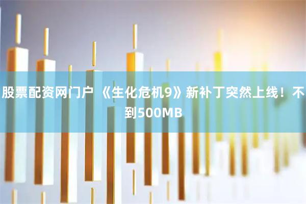 股票配资网门户 《生化危机9》新补丁突然上线！不到500MB