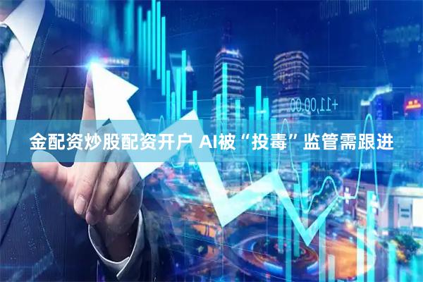 金配资炒股配资开户 AI被“投毒”监管需跟进