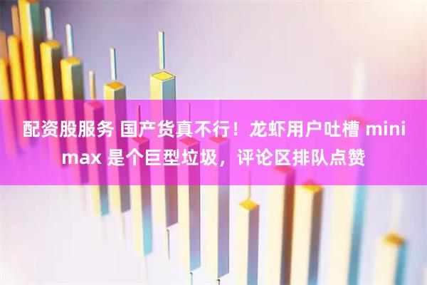 配资股服务 国产货真不行！龙虾用户吐槽 minimax 是个巨型垃圾，评论区排队点赞