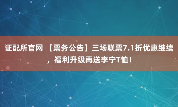 证配所官网 【票务公告】三场联票7.1折优惠继续，福利升级再送李宁T恤！