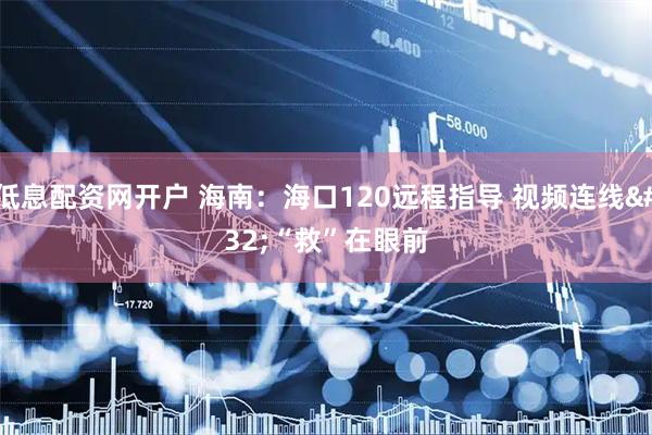 低息配资网开户 海南：海口120远程指导 视频连线 “救”在眼前