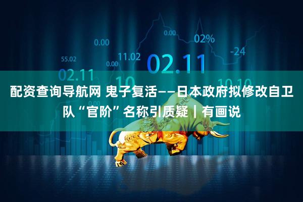 配资查询导航网 鬼子复活——日本政府拟修改自卫队“官阶”名称引质疑｜有画说