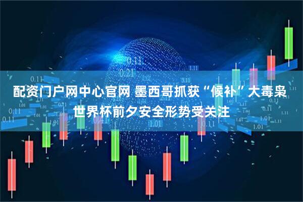 配资门户网中心官网 墨西哥抓获“候补”大毒枭 世界杯前夕安全形势受关注