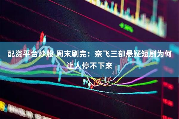 配资平台炒股 周末刷完：奈飞三部悬疑短剧为何让人停不下来
