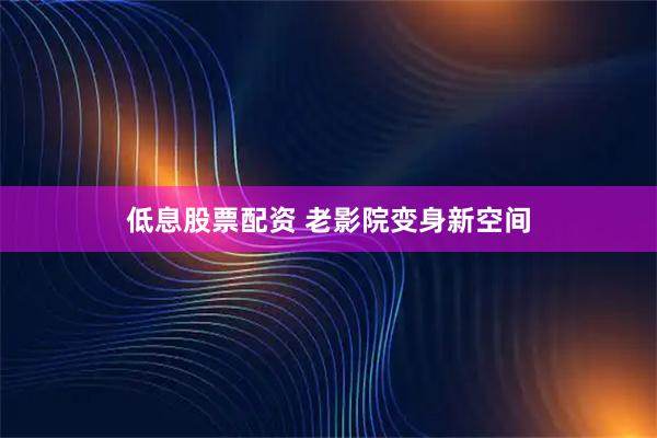 低息股票配资 老影院变身新空间