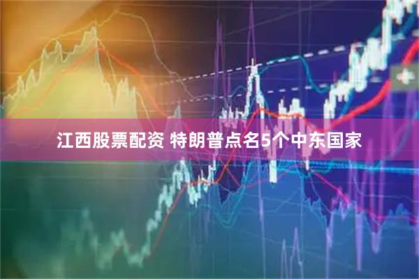 江西股票配资 特朗普点名5个中东国家