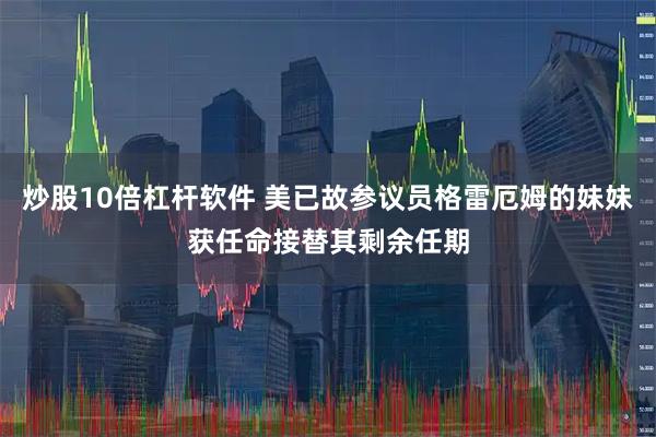 炒股10倍杠杆软件 美已故参议员格雷厄姆的妹妹获任命接替其剩余任期