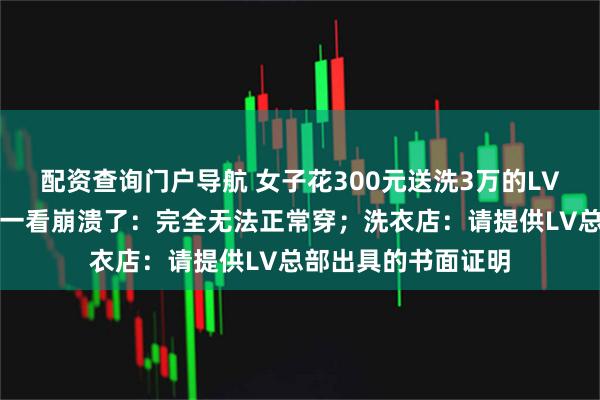 配资查询门户导航 女子花300元送洗3万的LV秀款夹克，取回时一看崩溃了：完全无法正常穿；洗衣店：请提供LV总部出具的书面证明
